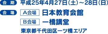 [会 期]平成25年4月27日(土)～28日(日) [会 場]第1会場日本教育会館 第2会場一橋講堂 東京千代田区一ツ橋エリア